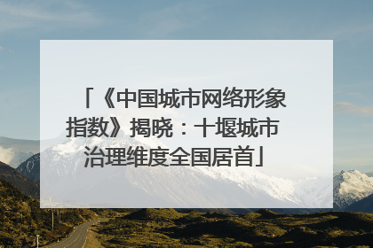 《中国城市网络形象指数》揭晓：十堰城市治理维度全国居首