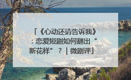 《心动还请告诉我》：恋爱短剧如何翻出“新花样”？｜微剧评