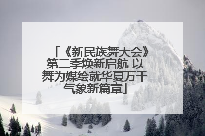 《新民族舞大会》第二季焕新启航 以舞为媒绘就华夏万千气象新篇章