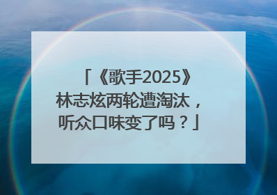 《歌手2025》林志炫两轮遭淘汰，听众口味变了吗？