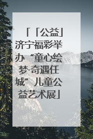 「公益」济宁福彩举办“童心绘梦·奇遇任城”儿童公益艺术展