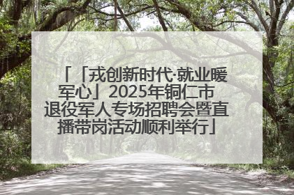 「戎创新时代·就业暖军心」2025年铜仁市退役军人专场招聘会暨直播带岗活动顺利举行