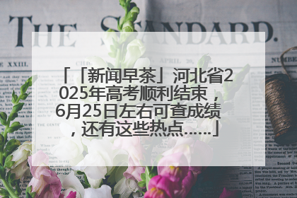 「新闻早茶」河北省2025年高考顺利结束，6月25日左右可查成绩，还有这些热点……