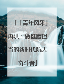 「青年风采」冉洪：做挺膺担当的新时代航天奋斗者