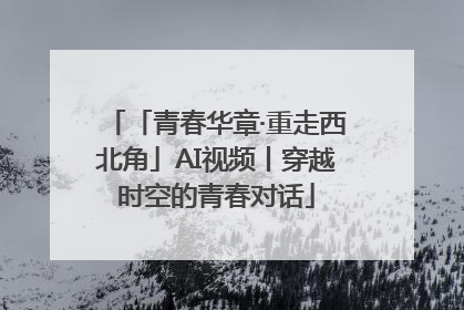 「青春华章·重走西北角」AI视频丨穿越时空的青春对话