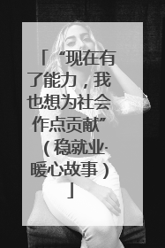 “现在有了能力，我也想为社会作点贡献”（稳就业·暖心故事）
