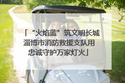 “火焰蓝”筑文明长城 淄博市消防救援支队用忠诚守护万家灯火