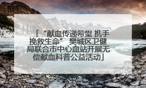 “献血传递希望 携手挽救生命” 樊城区卫健局联合市中心血站开展无偿献血科普公益活动