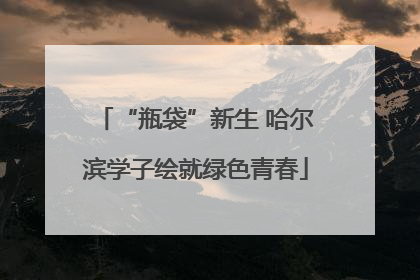 “瓶袋”新生 哈尔滨学子绘就绿色青春
