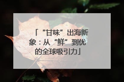 “甘味”出海新象：从“鲜”到优的全球吸引力