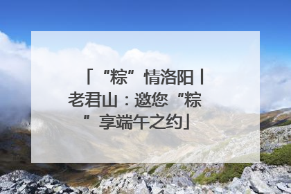 “粽”情洛阳丨老君山：邀您“粽”享端午之约