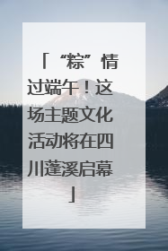 “粽”情过端午！这场主题文化活动将在四川蓬溪启幕