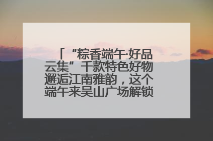 “粽香端午·好品云集”千款特色好物邂逅江南雅韵，这个端午来吴山广场解锁“浙里烟火气”