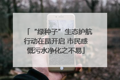 “绿种子”生态护航行动在昆开启 市民感慨污水净化之不易