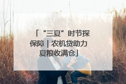 “三夏”时节探保障｜农机贷助力夏粮收满仓