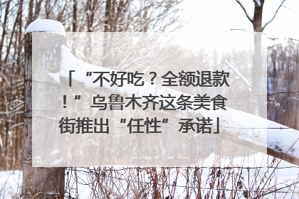 “不好吃？全额退款！”乌鲁木齐这条美食街推出“任性”承诺