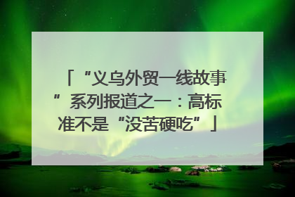 “义乌外贸一线故事”系列报道之一：高标准不是“没苦硬吃”