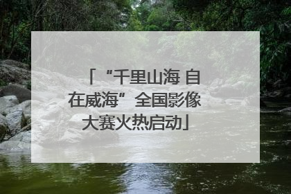“千里山海 自在威海”全国影像大赛火热启动