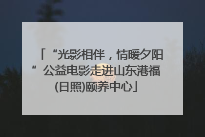 “光影相伴，情暖夕阳”公益电影走进山东港福(日照)颐养中心