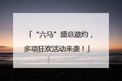 “六马”盛意邀约，多项狂欢活动来袭！