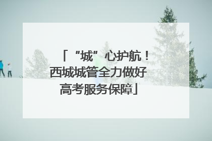 “城”心护航！西城城管全力做好高考服务保障