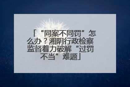 “同案不同罚”怎么办？湘阴行政检察监督着力破解“过罚不当”难题