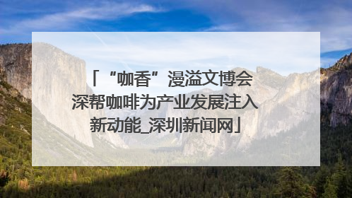 “咖香”漫溢文博会 深帮咖啡为产业发展注入新动能_深圳新闻网