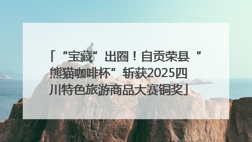 “宝藏”出圈！自贡荣县“熊猫咖啡杯”斩获2025四川特色旅游商品大赛铜奖
