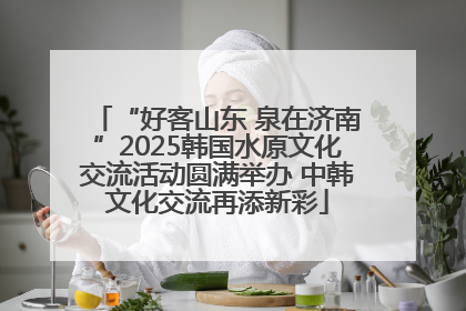 “好客山东 泉在济南”2025韩国水原文化交流活动圆满举办 中韩文化交流再添新彩