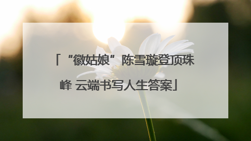 “徽姑娘”陈雪璇登顶珠峰 云端书写人生答案