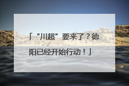 “川超”要来了？德阳已经开始行动！