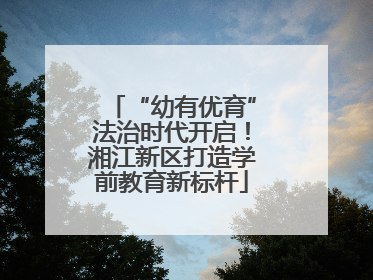 “幼有优育”法治时代开启！湘江新区打造学前教育新标杆