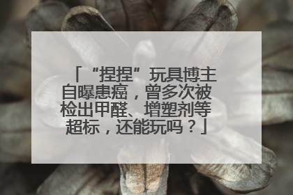 “捏捏”玩具博主自曝患癌，曾多次被检出甲醛、增塑剂等超标，还能玩吗？