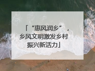 “惠风润乡”，乡风文明激发乡村振兴新活力