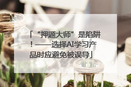 “押题大师”是陷阱！——选择AI学习产品时应避免被误导