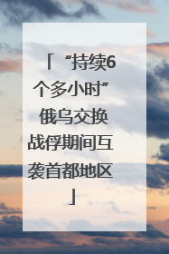 “持续6个多小时” 俄乌交换战俘期间互袭首都地区