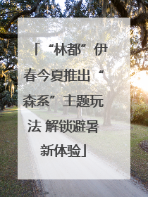 “林都”伊春今夏推出“森系”主题玩法 解锁避暑新体验