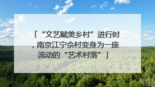 “文艺赋美乡村”进行时，南京江宁佘村变身为一座流动的“艺术村落”