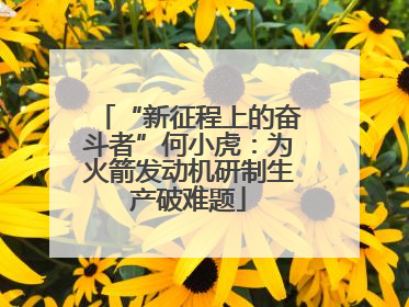 “新征程上的奋斗者”何小虎：为火箭发动机研制生产破难题