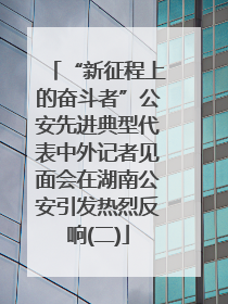 “新征程上的奋斗者”公安先进典型代表中外记者见面会在湖南公安引发热烈反响(二)