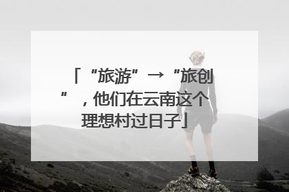 “旅游”→“旅创”，他们在云南这个理想村过日子