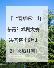“春华杯”山东青年戏剧大赛决赛将于6月12日火热开赛