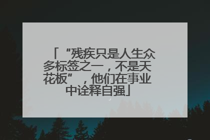 “残疾只是人生众多标签之一，不是天花板”，他们在事业中诠释自强