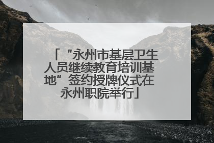 “永州市基层卫生人员继续教育培训基地”签约授牌仪式在永州职院举行