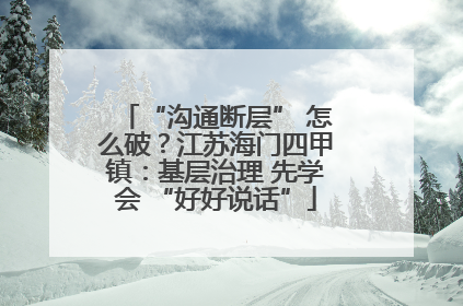“沟通断层” 怎么破？江苏海门四甲镇：基层治理 先学会 “好好说话”