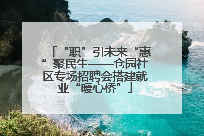 “职”引未来“惠”聚民生——仓园社区专场招聘会搭建就业“暖心桥”