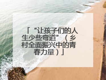 “让孩子们的人生少些弯道”（乡村全面振兴中的青春力量）