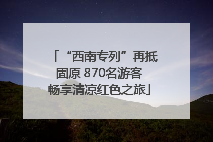 “西南专列”再抵固原 870名游客畅享清凉红色之旅