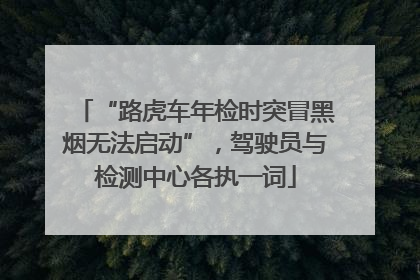 “路虎车年检时突冒黑烟无法启动”，驾驶员与检测中心各执一词