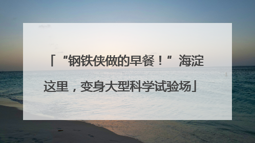 “钢铁侠做的早餐！”海淀这里，变身大型科学试验场